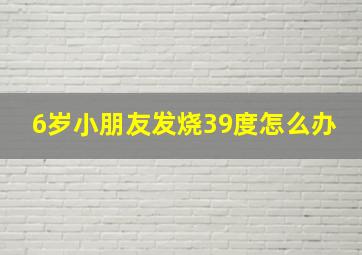 6岁小朋友发烧39度怎么办