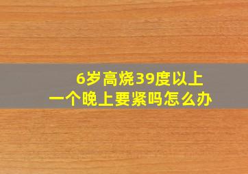 6岁高烧39度以上一个晚上要紧吗怎么办