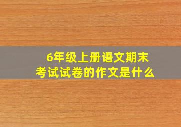 6年级上册语文期末考试试卷的作文是什么