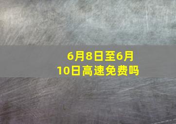 6月8日至6月10日高速免费吗