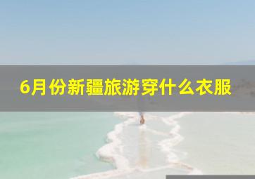 6月份新疆旅游穿什么衣服