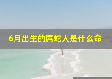 6月出生的属蛇人是什么命