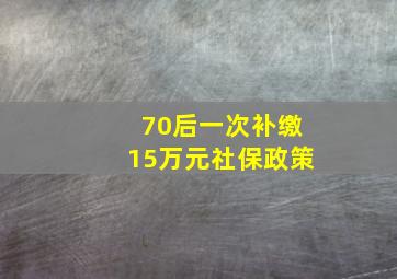 70后一次补缴15万元社保政策