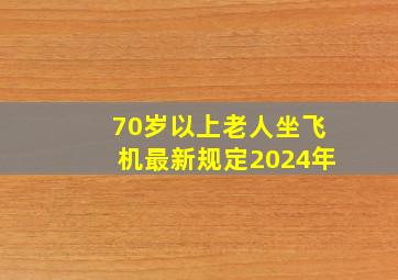 70岁以上老人坐飞机最新规定2024年