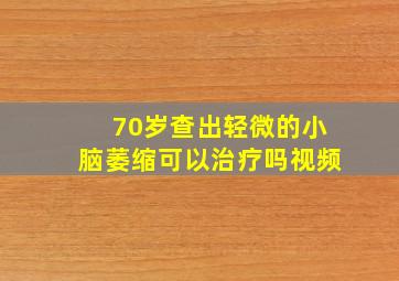 70岁查出轻微的小脑萎缩可以治疗吗视频