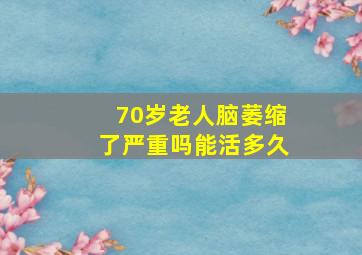 70岁老人脑萎缩了严重吗能活多久