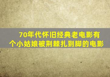 70年代怀旧经典老电影有个小姑娘被荆棘扎到脚的电影