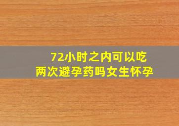 72小时之内可以吃两次避孕药吗女生怀孕