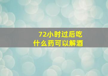 72小时过后吃什么药可以解酒