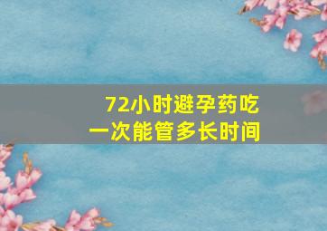 72小时避孕药吃一次能管多长时间