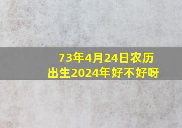 73年4月24日农历出生2024年好不好呀