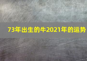 73年出生的牛2021年的运势