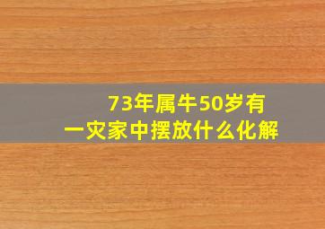 73年属牛50岁有一灾家中摆放什么化解