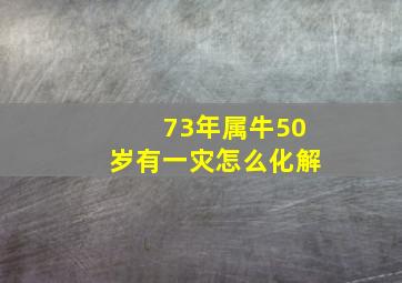 73年属牛50岁有一灾怎么化解