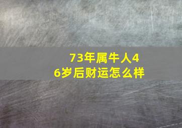 73年属牛人46岁后财运怎么样