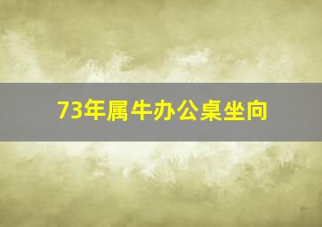 73年属牛办公桌坐向