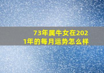 73年属牛女在2021年的每月运势怎么样