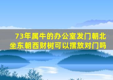 73年属牛的办公室发门朝北坐东朝西财树可以摆放对门吗