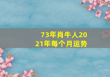 73年肖牛人2021年每个月运势