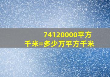 74120000平方千米=多少万平方千米