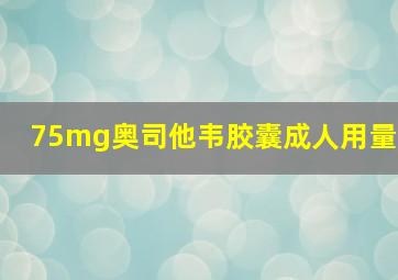 75mg奥司他韦胶囊成人用量