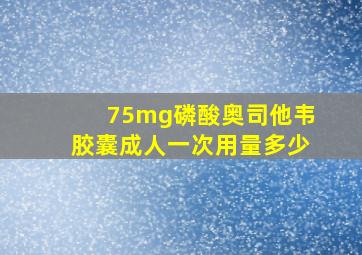 75mg磷酸奥司他韦胶囊成人一次用量多少