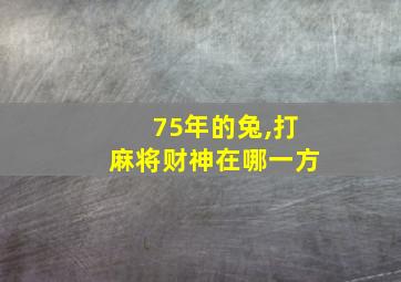 75年的兔,打麻将财神在哪一方