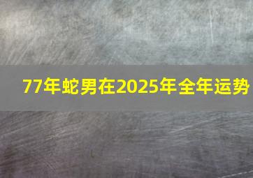 77年蛇男在2025年全年运势