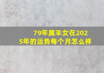 79年属羊女在2025年的运势每个月怎么样