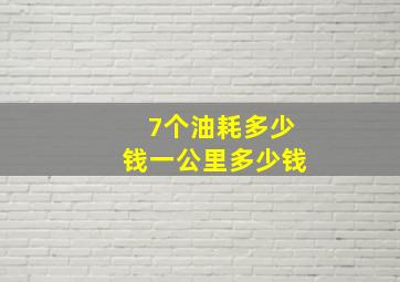 7个油耗多少钱一公里多少钱