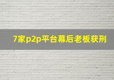 7家p2p平台幕后老板获刑