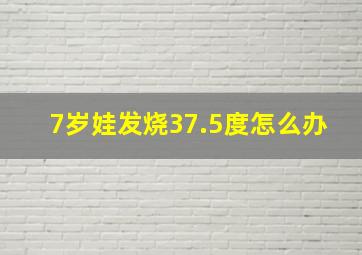 7岁娃发烧37.5度怎么办