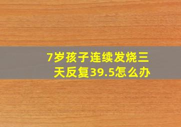 7岁孩子连续发烧三天反复39.5怎么办