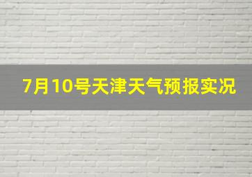 7月10号天津天气预报实况