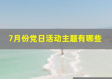 7月份党日活动主题有哪些