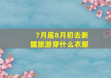 7月底8月初去新疆旅游穿什么衣服