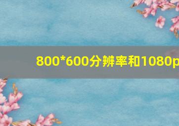 800*600分辨率和1080p