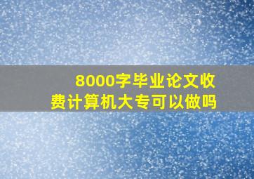 8000字毕业论文收费计算机大专可以做吗