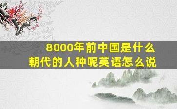 8000年前中国是什么朝代的人种呢英语怎么说