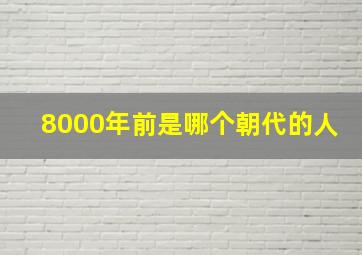 8000年前是哪个朝代的人