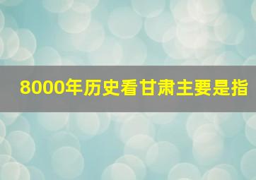 8000年历史看甘肃主要是指