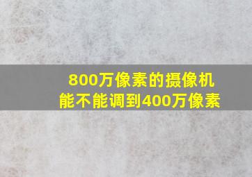 800万像素的摄像机能不能调到400万像素