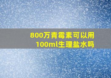 800万青霉素可以用100ml生理盐水吗