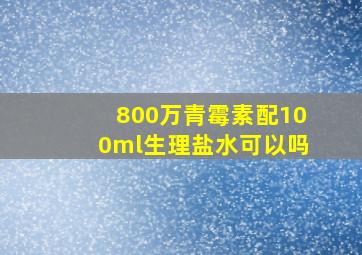 800万青霉素配100ml生理盐水可以吗