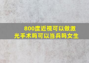 800度近视可以做激光手术吗可以当兵吗女生