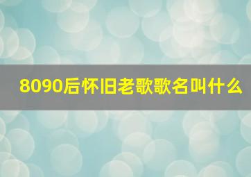 8090后怀旧老歌歌名叫什么