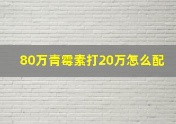 80万青霉素打20万怎么配