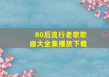 80后流行老歌歌曲大全集播放下载