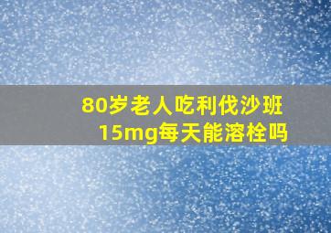 80岁老人吃利伐沙班15mg每天能溶栓吗