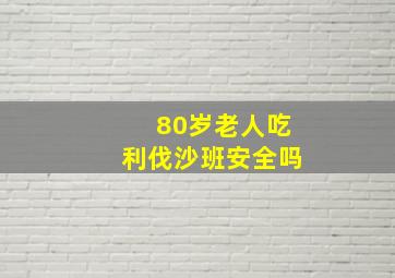 80岁老人吃利伐沙班安全吗